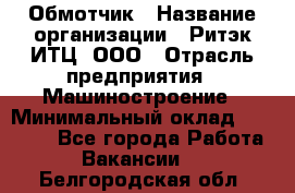 Обмотчик › Название организации ­ Ритэк-ИТЦ, ООО › Отрасль предприятия ­ Машиностроение › Минимальный оклад ­ 32 000 - Все города Работа » Вакансии   . Белгородская обл.